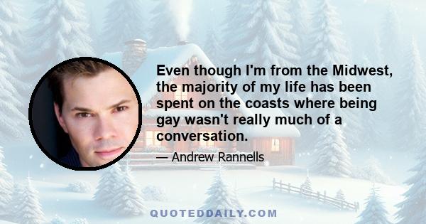 Even though I'm from the Midwest, the majority of my life has been spent on the coasts where being gay wasn't really much of a conversation.