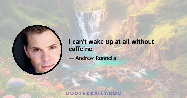 I can't wake up at all without caffeine.