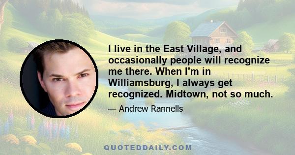 I live in the East Village, and occasionally people will recognize me there. When I'm in Williamsburg, I always get recognized. Midtown, not so much.