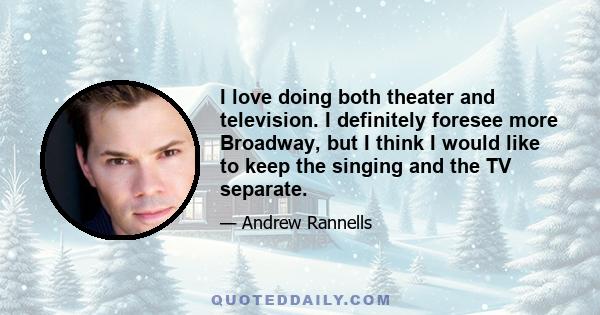 I love doing both theater and television. I definitely foresee more Broadway, but I think I would like to keep the singing and the TV separate.