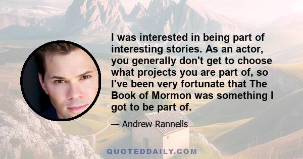 I was interested in being part of interesting stories. As an actor, you generally don't get to choose what projects you are part of, so I've been very fortunate that The Book of Mormon was something I got to be part of.