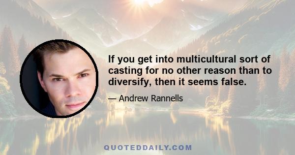 If you get into multicultural sort of casting for no other reason than to diversify, then it seems false.