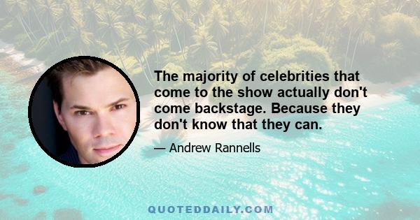 The majority of celebrities that come to the show actually don't come backstage. Because they don't know that they can.