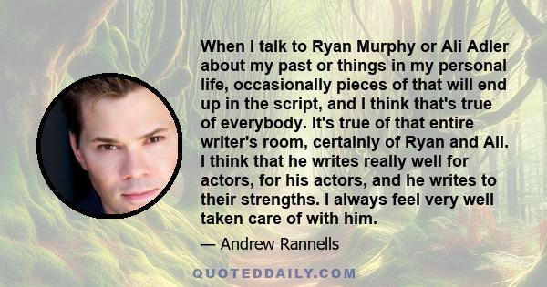 When I talk to Ryan Murphy or Ali Adler about my past or things in my personal life, occasionally pieces of that will end up in the script, and I think that's true of everybody. It's true of that entire writer's room,