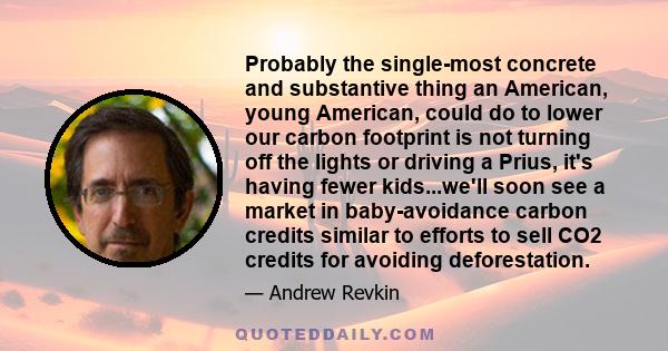 Probably the single-most concrete and substantive thing an American, young American, could do to lower our carbon footprint is not turning off the lights or driving a Prius, it's having fewer kids...we'll soon see a