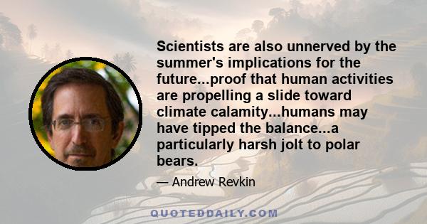 Scientists are also unnerved by the summer's implications for the future...proof that human activities are propelling a slide toward climate calamity...humans may have tipped the balance...a particularly harsh jolt to