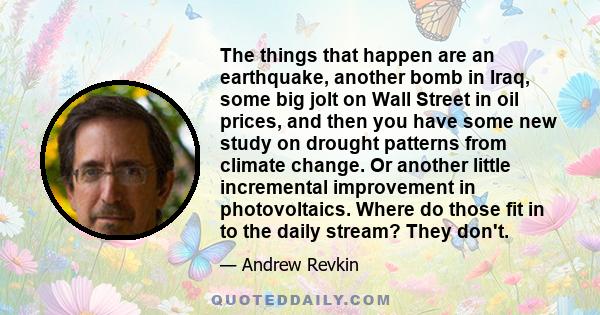 The things that happen are an earthquake, another bomb in Iraq, some big jolt on Wall Street in oil prices, and then you have some new study on drought patterns from climate change. Or another little incremental