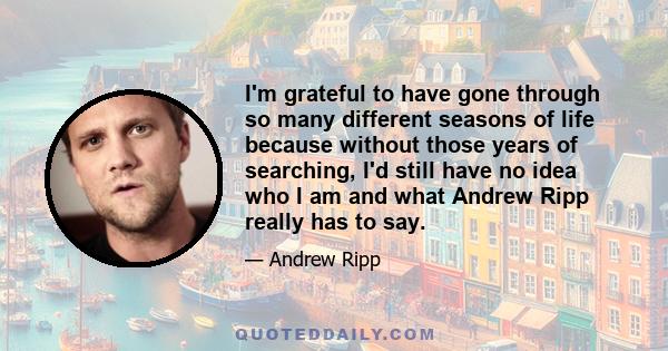 I'm grateful to have gone through so many different seasons of life because without those years of searching, I'd still have no idea who I am and what Andrew Ripp really has to say.