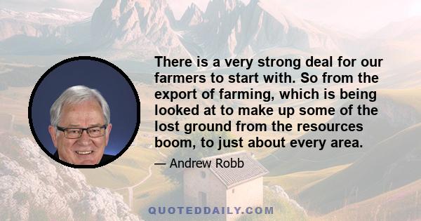 There is a very strong deal for our farmers to start with. So from the export of farming, which is being looked at to make up some of the lost ground from the resources boom, to just about every area.