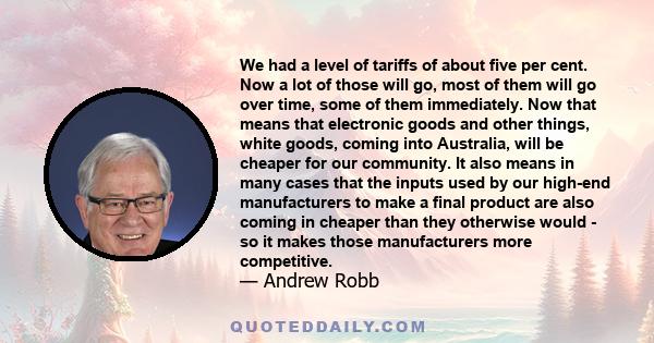 We had a level of tariffs of about five per cent. Now a lot of those will go, most of them will go over time, some of them immediately. Now that means that electronic goods and other things, white goods, coming into