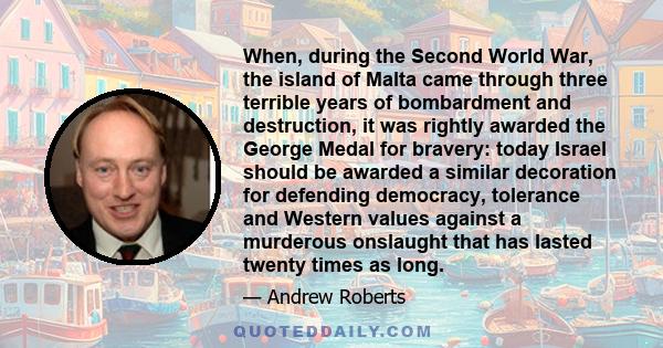 When, during the Second World War, the island of Malta came through three terrible years of bombardment and destruction, it was rightly awarded the George Medal for bravery: today Israel should be awarded a similar