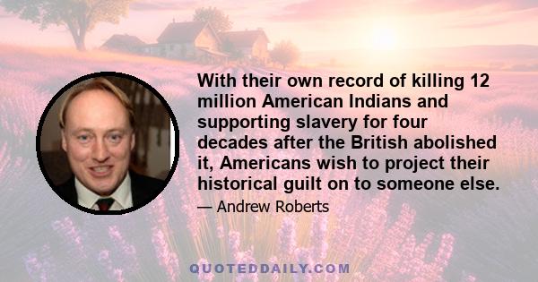 With their own record of killing 12 million American Indians and supporting slavery for four decades after the British abolished it, Americans wish to project their historical guilt on to someone else.