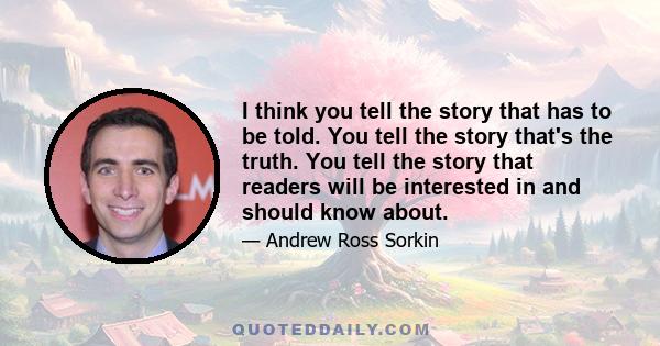 I think you tell the story that has to be told. You tell the story that's the truth. You tell the story that readers will be interested in and should know about.