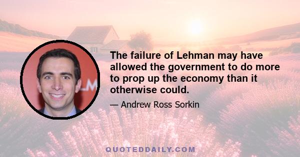 The failure of Lehman may have allowed the government to do more to prop up the economy than it otherwise could.