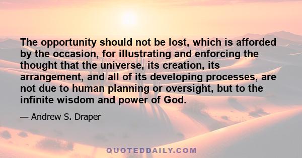 The opportunity should not be lost, which is afforded by the occasion, for illustrating and enforcing the thought that the universe, its creation, its arrangement, and all of its developing processes, are not due to