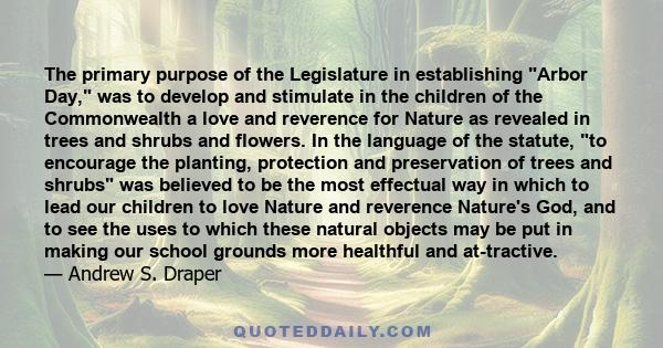 The primary purpose of the Legislature in establishing Arbor Day, was to develop and stimulate in the children of the Commonwealth a love and reverence for Nature as revealed in trees and shrubs and flowers. In the