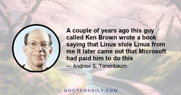 A couple of years ago this guy called Ken Brown wrote a book saying that Linus stole Linux from me It later came out that Microsoft had paid him to do this