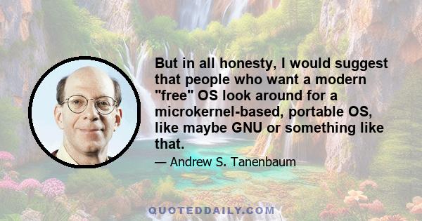 But in all honesty, I would suggest that people who want a modern free OS look around for a microkernel-based, portable OS, like maybe GNU or something like that.