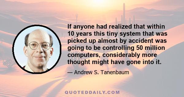 If anyone had realized that within 10 years this tiny system that was picked up almost by accident was going to be controlling 50 million computers, considerably more thought might have gone into it.