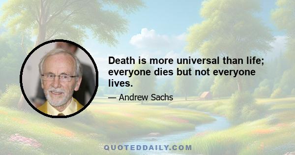 Death is more universal than life; everyone dies but not everyone lives.