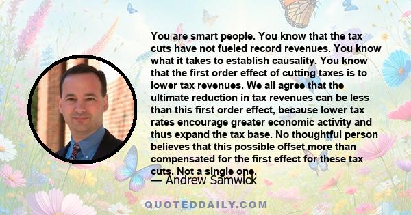 You are smart people. You know that the tax cuts have not fueled record revenues. You know what it takes to establish causality. You know that the first order effect of cutting taxes is to lower tax revenues. We all