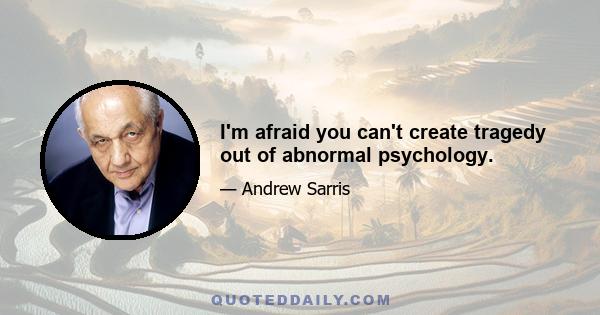 I'm afraid you can't create tragedy out of abnormal psychology.