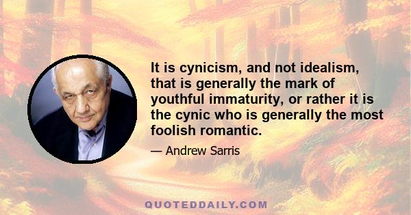 It is cynicism, and not idealism, that is generally the mark of youthful immaturity, or rather it is the cynic who is generally the most foolish romantic.