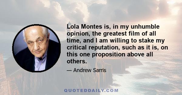 Lola Montes is, in my unhumble opinion, the greatest film of all time, and I am willing to stake my critical reputation, such as it is, on this one proposition above all others.