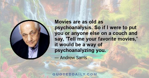 Movies are as old as psychoanalysis. So if I were to put you or anyone else on a couch and say, 'Tell me your favorite movies,' it would be a way of psychoanalyzing you.