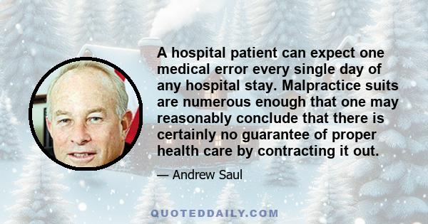 A hospital patient can expect one medical error every single day of any hospital stay. Malpractice suits are numerous enough that one may reasonably conclude that there is certainly no guarantee of proper health care by 