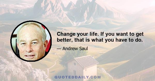 Change your life. If you want to get better, that is what you have to do.