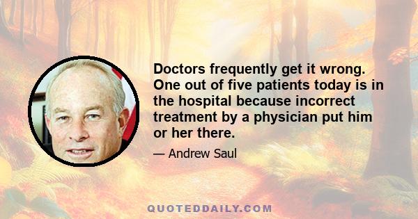 Doctors frequently get it wrong. One out of five patients today is in the hospital because incorrect treatment by a physician put him or her there.