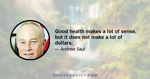 Good health makes a lot of sense, but it does not make a lot of dollars.