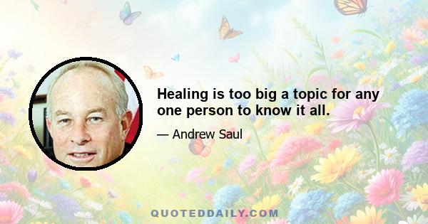 Healing is too big a topic for any one person to know it all.