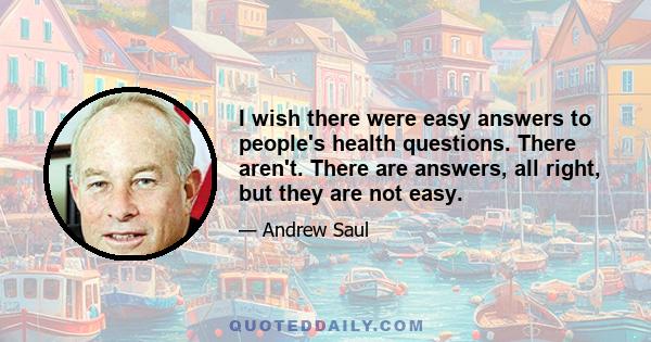 I wish there were easy answers to people's health questions. There aren't. There are answers, all right, but they are not easy.