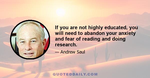 If you are not highly educated, you will need to abandon your anxiety and fear of reading and doing research.