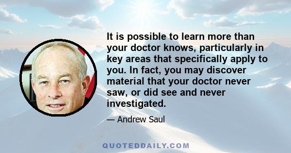 It is possible to learn more than your doctor knows, particularly in key areas that specifically apply to you. In fact, you may discover material that your doctor never saw, or did see and never investigated.