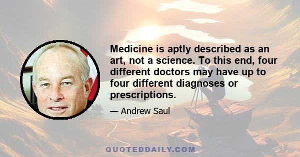 Medicine is aptly described as an art, not a science. To this end, four different doctors may have up to four different diagnoses or prescriptions.