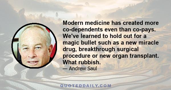 Modern medicine has created more co-dependents even than co-pays. We've learned to hold out for a magic bullet such as a new miracle drug, breakthrough surgical procedure or new organ transplant. What rubbish.