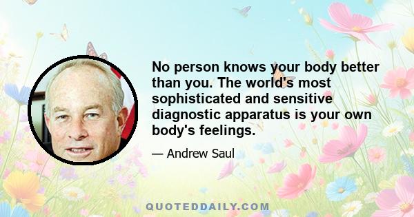 No person knows your body better than you. The world's most sophisticated and sensitive diagnostic apparatus is your own body's feelings.