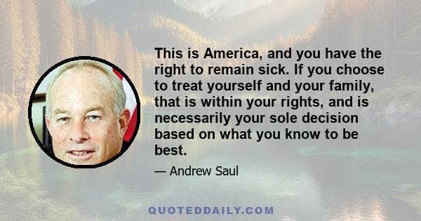 This is America, and you have the right to remain sick. If you choose to treat yourself and your family, that is within your rights, and is necessarily your sole decision based on what you know to be best.