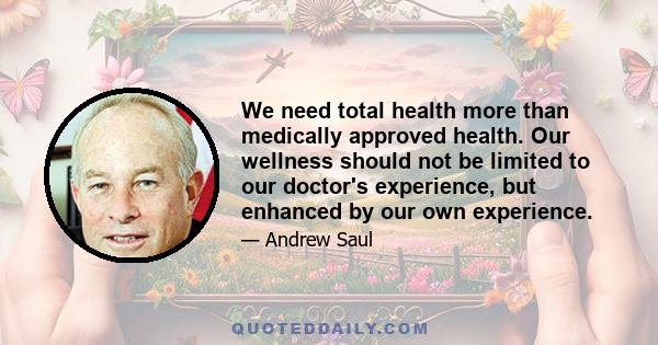 We need total health more than medically approved health. Our wellness should not be limited to our doctor's experience, but enhanced by our own experience.