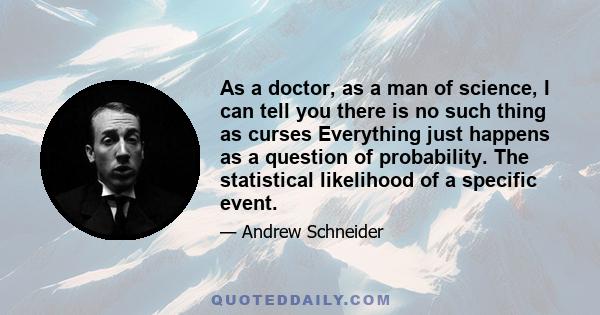 As a doctor, as a man of science, I can tell you there is no such thing as curses Everything just happens as a question of probability. The statistical likelihood of a specific event.