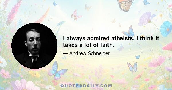 I always admired atheists. I think it takes a lot of faith.