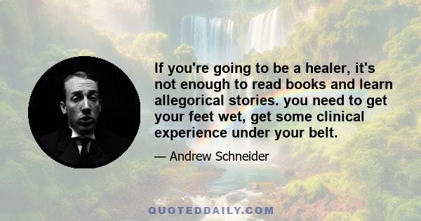 If you're going to be a healer, it's not enough to read books and learn allegorical stories. you need to get your feet wet, get some clinical experience under your belt.