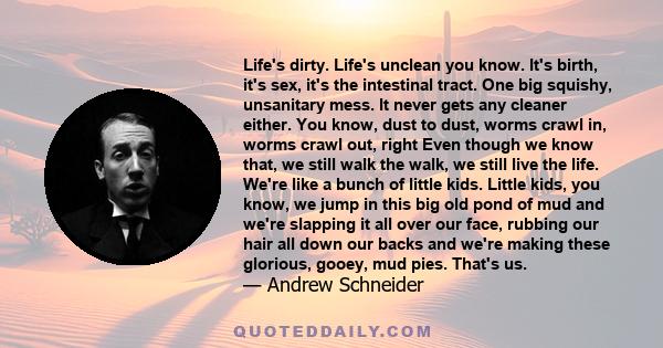 Life's dirty. Life's unclean you know. It's birth, it's sex, it's the intestinal tract. One big squishy, unsanitary mess. It never gets any cleaner either. You know, dust to dust, worms crawl in, worms crawl out, right