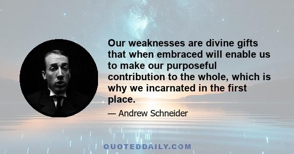 Our weaknesses are divine gifts that when embraced will enable us to make our purposeful contribution to the whole, which is why we incarnated in the first place.