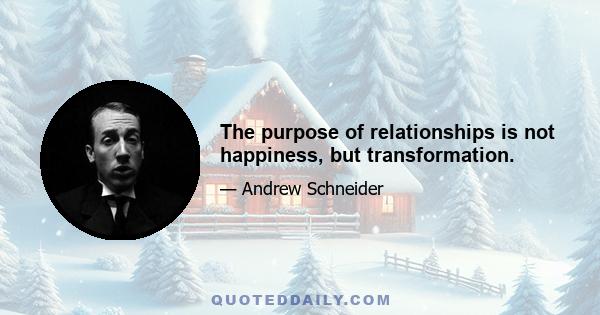 The purpose of relationships is not happiness, but transformation.