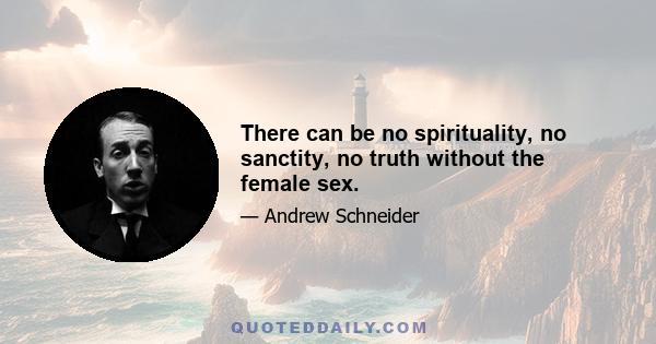 There can be no spirituality, no sanctity, no truth without the female sex.