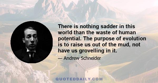 There is nothing sadder in this world than the waste of human potential. The purpose of evolution is to raise us out of the mud, not have us grovelling in it.